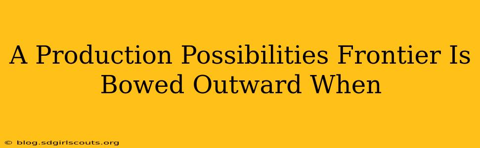 A Production Possibilities Frontier Is Bowed Outward When