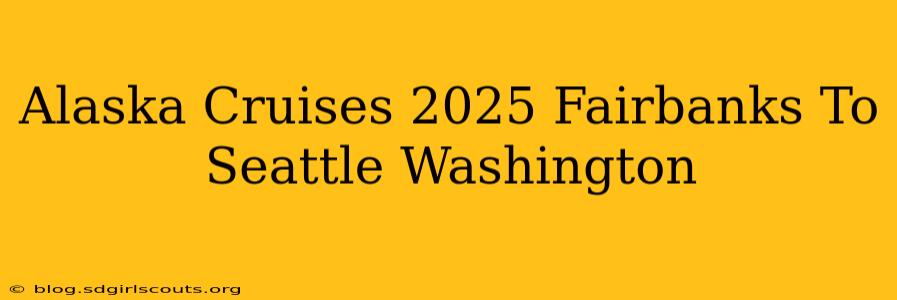 Alaska Cruises 2025 Fairbanks To Seattle Washington