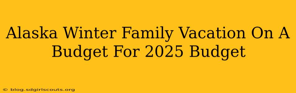 Alaska Winter Family Vacation On A Budget For 2025 Budget