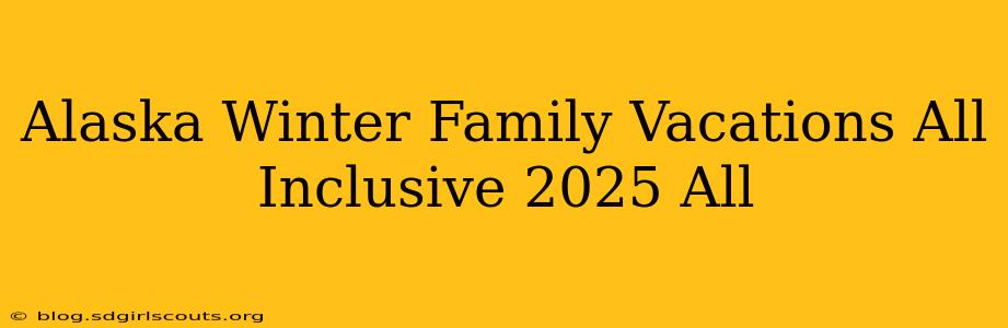 Alaska Winter Family Vacations All Inclusive 2025 All