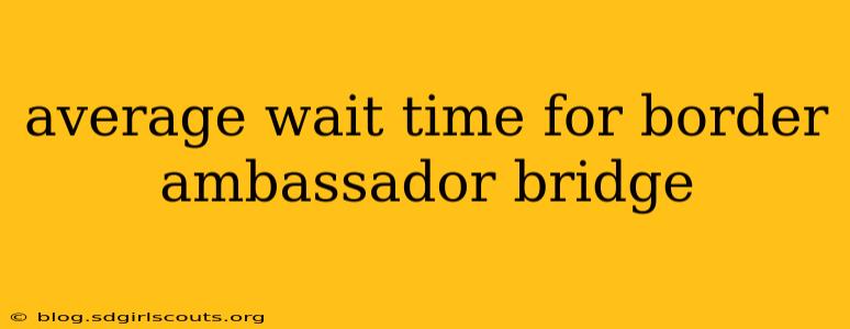 average wait time for border ambassador bridge