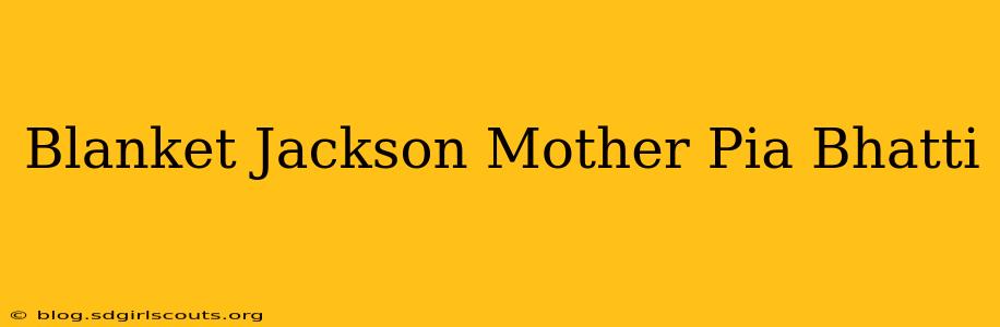 Blanket Jackson Mother Pia Bhatti
