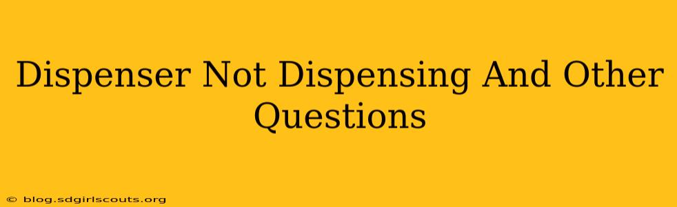 Dispenser Not Dispensing And Other Questions
