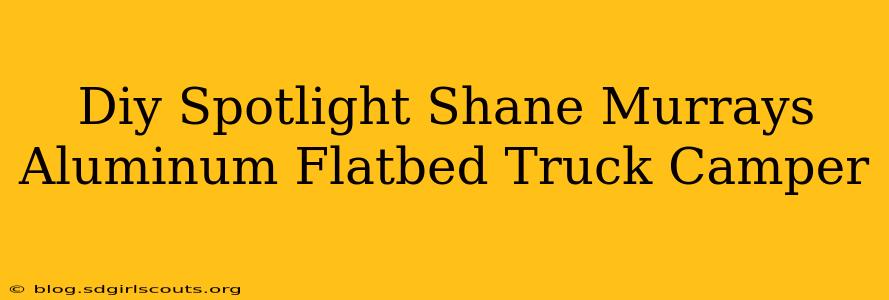 Diy Spotlight Shane Murrays Aluminum Flatbed Truck Camper