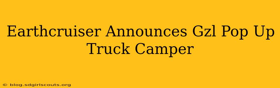Earthcruiser Announces Gzl Pop Up Truck Camper