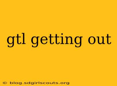 gtl getting out