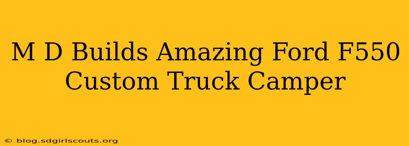 M D Builds Amazing Ford F550 Custom Truck Camper