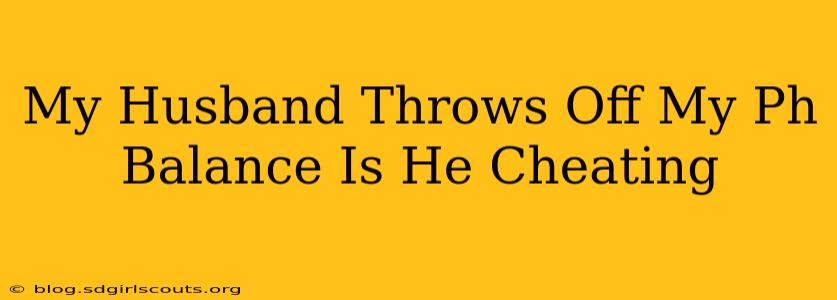 My Husband Throws Off My Ph Balance Is He Cheating