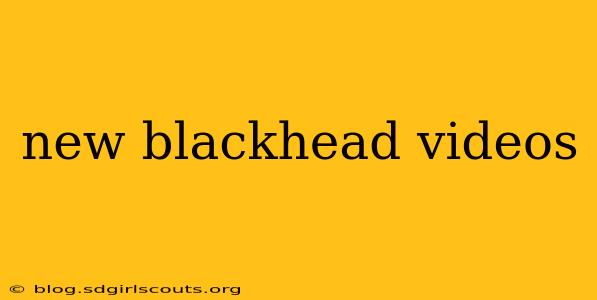 new blackhead videos