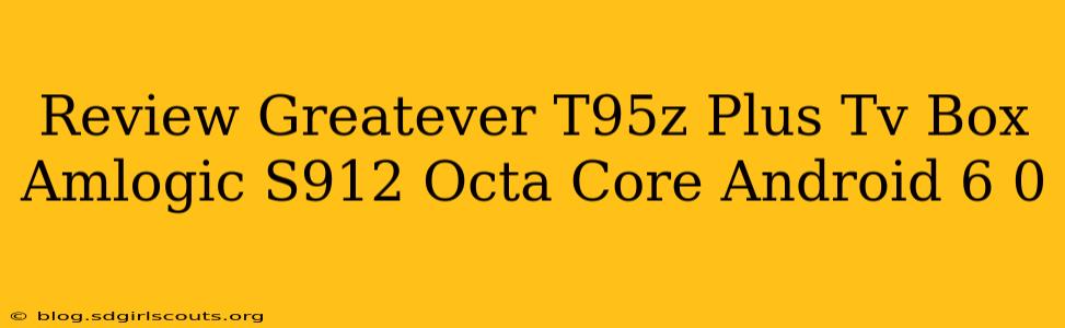 Review Greatever T95z Plus Tv Box Amlogic S912 Octa Core Android 6 0