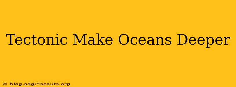 Tectonic Make Oceans Deeper